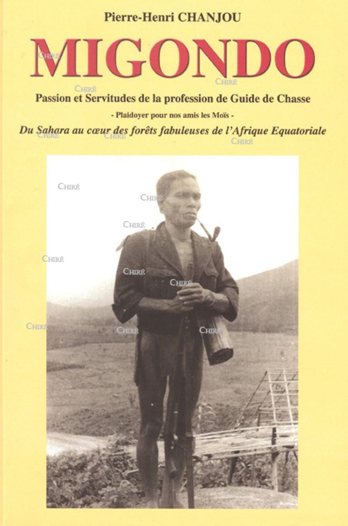 Migondo - Passion et servitudes de la profession de Guide de Chasse - Plaidoyer pour nos amis les Moïs - Du Sahara au coeur des forêts fabuleuses de l´Afrique Equatoriale
